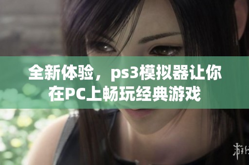 全新体验，ps3模拟器让你在PC上畅玩经典游戏