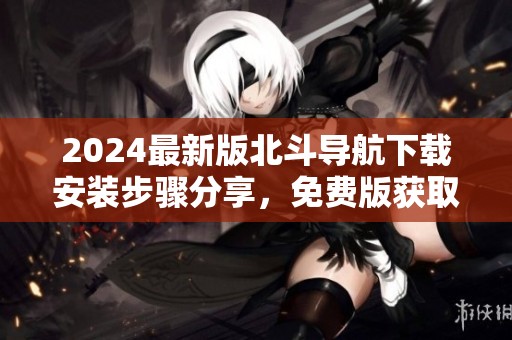 2024最新版北斗导航下载安装步骤分享，免费版获取方式一览