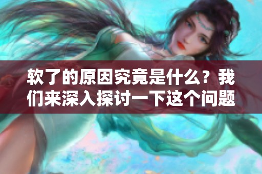 软了的原因究竟是什么？我们来深入探讨一下这个问题。
