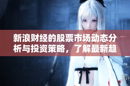 新浪财经的股票市场动态分析与投资策略，了解最新趋势与资讯
