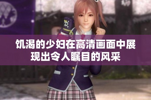 饥渴的少妇在高清画面中展现出令人瞩目的风采