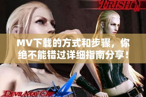 MV下载的方式和步骤，你绝不能错过详细指南分享！