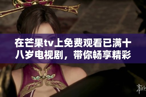在芒果tv上免费观看已满十八岁电视剧，带你畅享精彩剧情与青春热血！