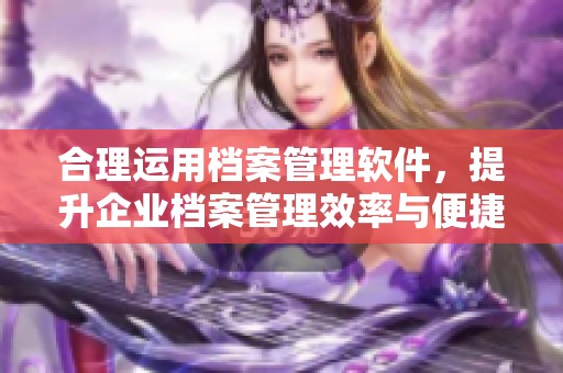合理运用档案管理软件，提升企业档案管理效率与便捷性
