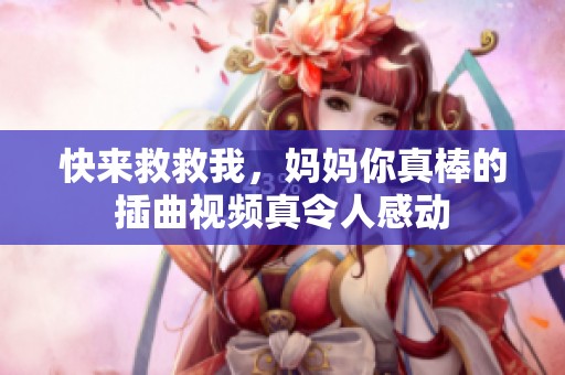 快来救救我，妈妈你真棒的插曲视频真令人感动