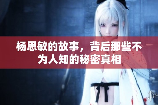 杨思敏的故事，背后那些不为人知的秘密真相