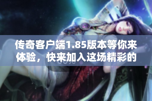 传奇客户端1.85版本等你来体验，快来加入这场精彩的冒险之旅！