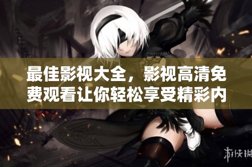 最佳影视大全，影视高清免费观看让你轻松享受精彩内容