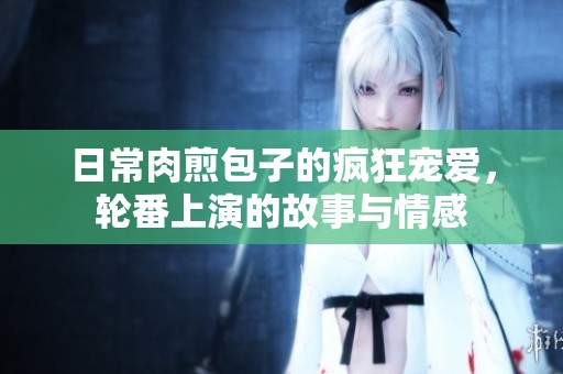 日常肉煎包子的疯狂宠爱，轮番上演的故事与情感