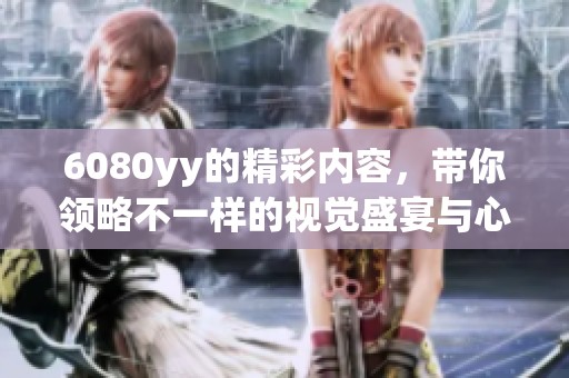6080yy的精彩内容，带你领略不一样的视觉盛宴与心灵感受。