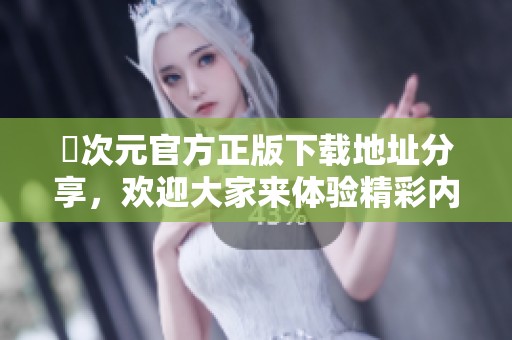 囧次元官方正版下载地址分享，欢迎大家来体验精彩内容！
