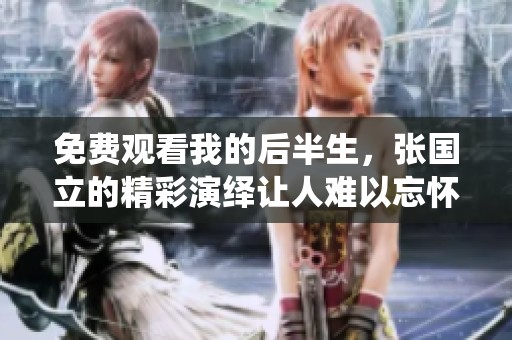 免费观看我的后半生，张国立的精彩演绎让人难以忘怀