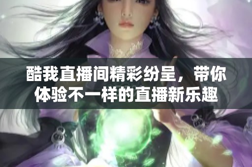 酷我直播间精彩纷呈，带你体验不一样的直播新乐趣
