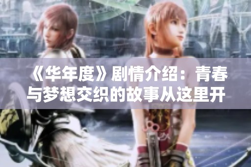 《华年度》剧情介绍：青春与梦想交织的故事从这里开始，带你领略人生的种种可能。