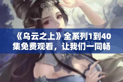 《乌云之上》全系列1到40集免费观看，让我们一同畅享精彩剧情