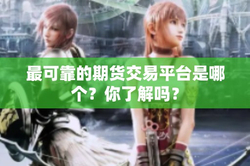 最可靠的期货交易平台是哪个？你了解吗？