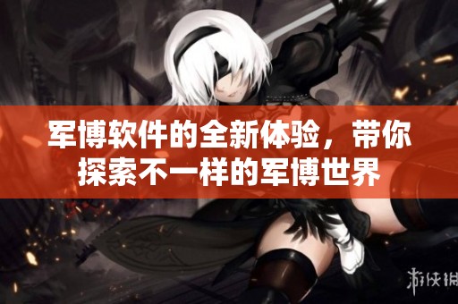 军博软件的全新体验，带你探索不一样的军博世界