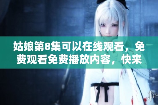 姑娘第8集可以在线观看，免费观看免费播放内容，快来体验吧！