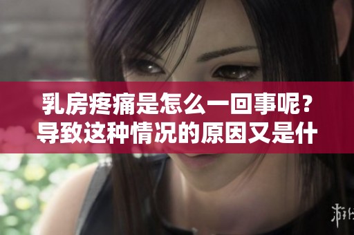 乳房疼痛是怎么一回事呢？导致这种情况的原因又是什么呀？