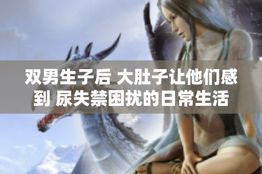 双男生子后 大肚子让他们感到 尿失禁困扰的日常生活