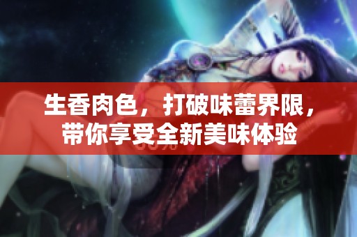 生香肉色，打破味蕾界限，带你享受全新美味体验
