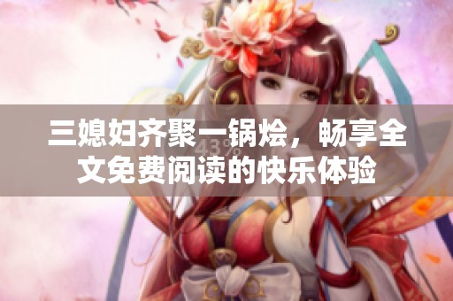 三媳妇齐聚一锅烩，畅享全文免费阅读的快乐体验