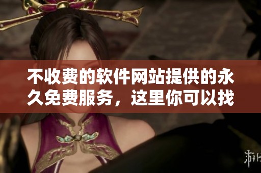 不收费的软件网站提供的永久免费服务，这里你可以找到所需的软件内容