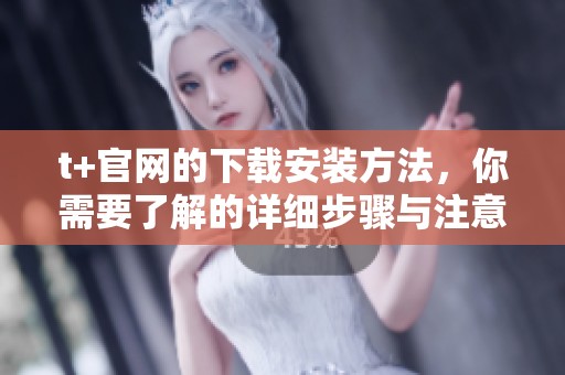 t+官网的下载安装方法，你需要了解的详细步骤与注意事项