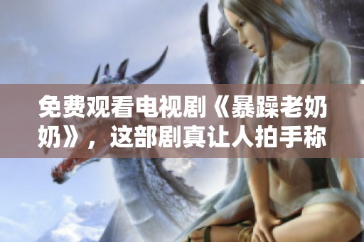 免费观看电视剧《暴躁老奶奶》，这部剧真让人拍手称赞！