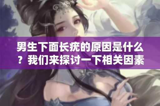 男生下面长疣的原因是什么？我们来探讨一下相关因素。