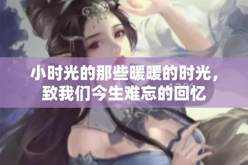 小时光的那些暖暖的时光，致我们今生难忘的回忆