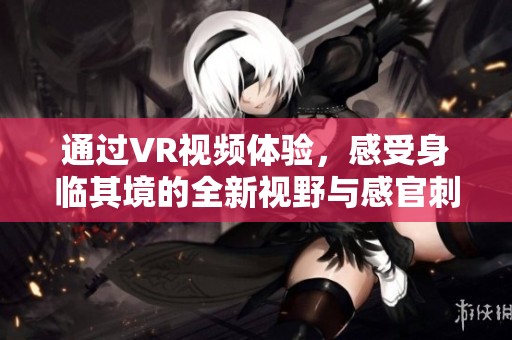 通过VR视频体验，感受身临其境的全新视野与感官刺激