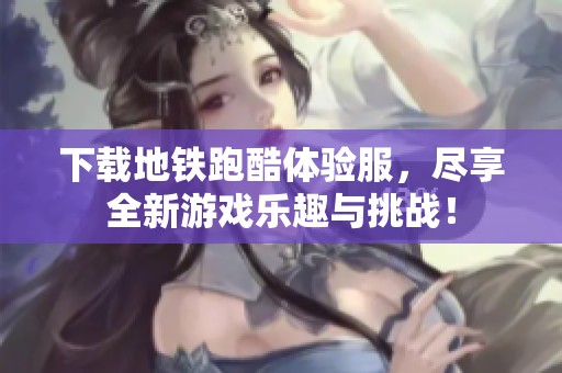 下载地铁跑酷体验服，尽享全新游戏乐趣与挑战！