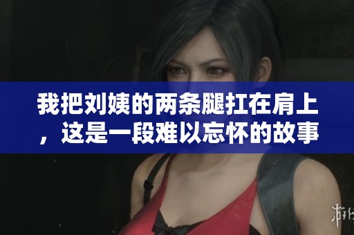 我把刘姨的两条腿扛在肩上，这是一段难以忘怀的故事