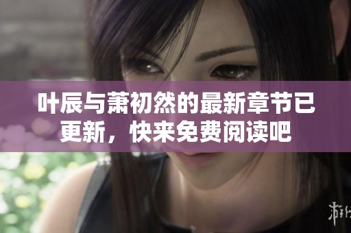 叶辰与萧初然的最新章节已更新，快来免费阅读吧