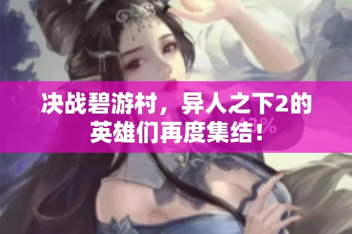 决战碧游村，异人之下2的英雄们再度集结！
