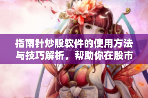 指南针炒股软件的使用方法与技巧解析，帮助你在股市中更好投资