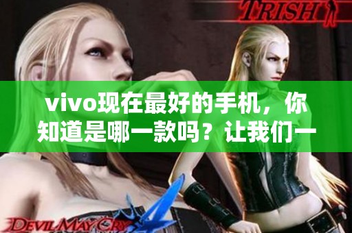 vivo现在最好的手机，你知道是哪一款吗？让我们一起探讨一下吧！
