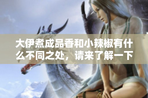大伊煮成品香和小辣椒有什么不同之处，请来了解一下吧