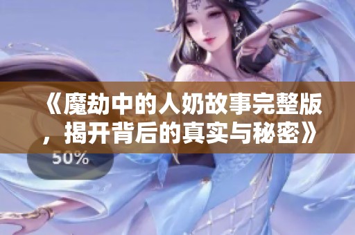 《魔劫中的人奶故事完整版，揭开背后的真实与秘密》