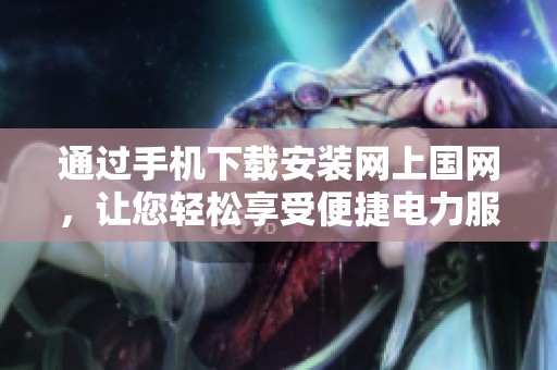 通过手机下载安装网上国网，让您轻松享受便捷电力服务体验