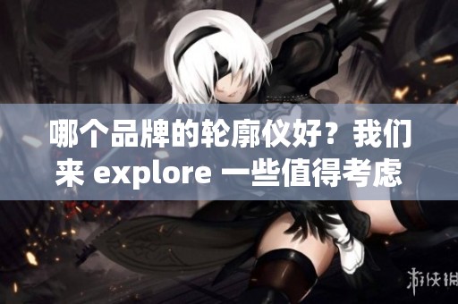 哪个品牌的轮廓仪好？我们来 explore 一些值得考虑的选择。