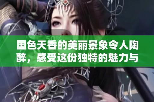 国色天香的美丽景象令人陶醉，感受这份独特的魅力与韵味。