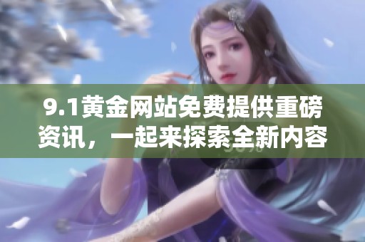 9.1黄金网站免费提供重磅资讯，一起来探索全新内容吧
