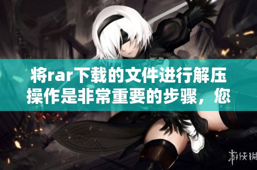 将rar下载的文件进行解压操作是非常重要的步骤，您需要了解这一过程。