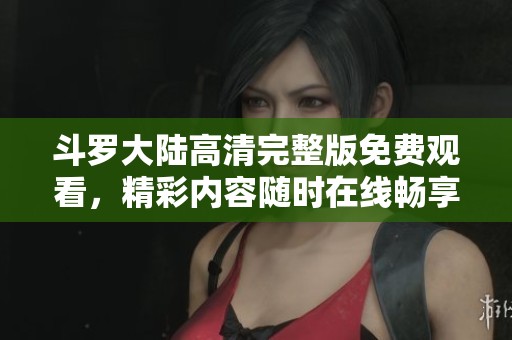 斗罗大陆高清完整版免费观看，精彩内容随时在线畅享！