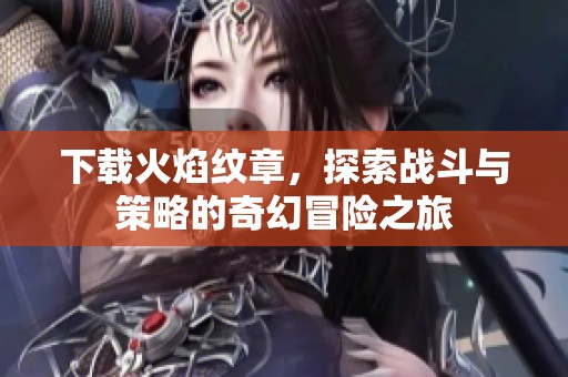 下载火焰纹章，探索战斗与策略的奇幻冒险之旅