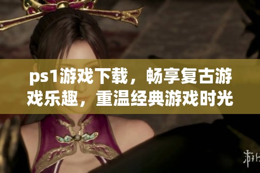 ps1游戏下载，畅享复古游戏乐趣，重温经典游戏时光