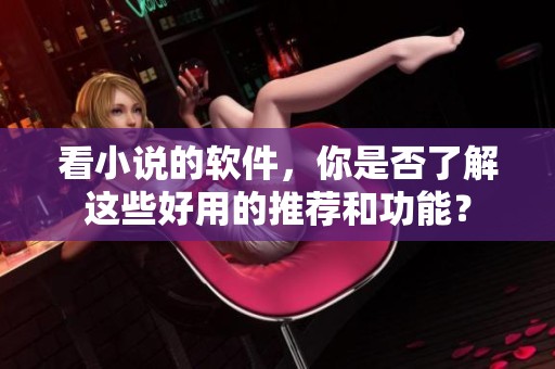 看小说的软件，你是否了解这些好用的推荐和功能？