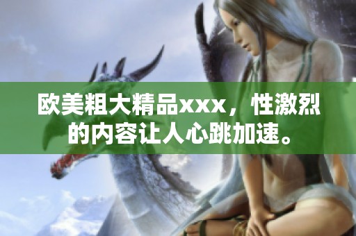 欧美粗大精品xxx，性激烈的内容让人心跳加速。